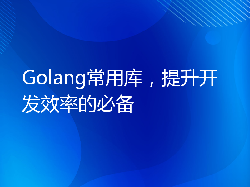 Golang常用库，提升开发效率的必备