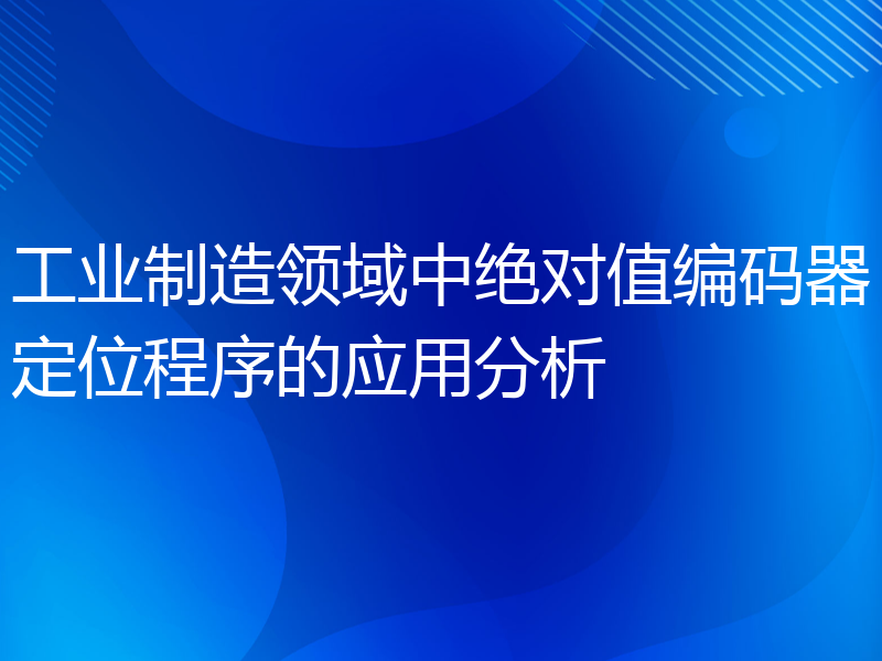 工业制造领域中绝对值编码器定位程序的应用分析