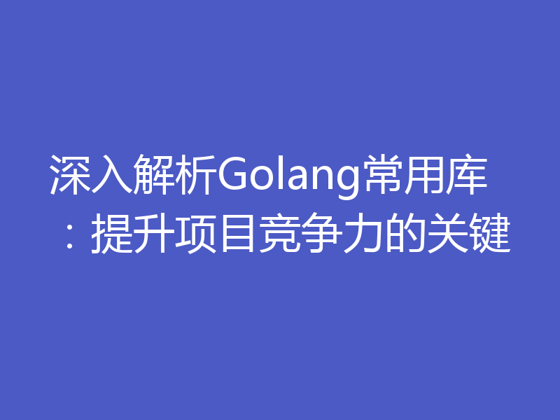 深入解析Golang常用库：提升项目竞争力的关键