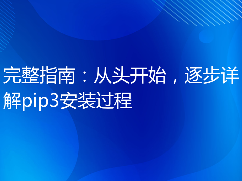 完整指南：从头开始，逐步详解pip3安装过程