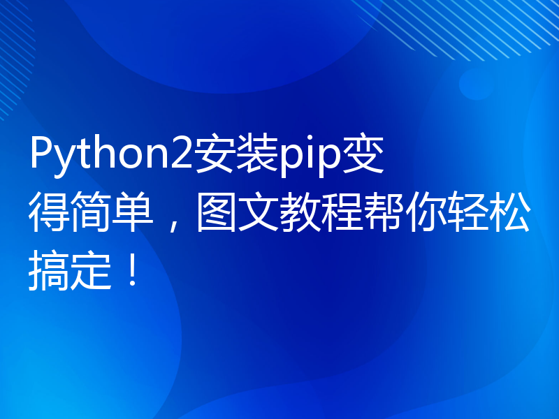 Python2安装pip变得简单，图文教程帮你轻松搞定！