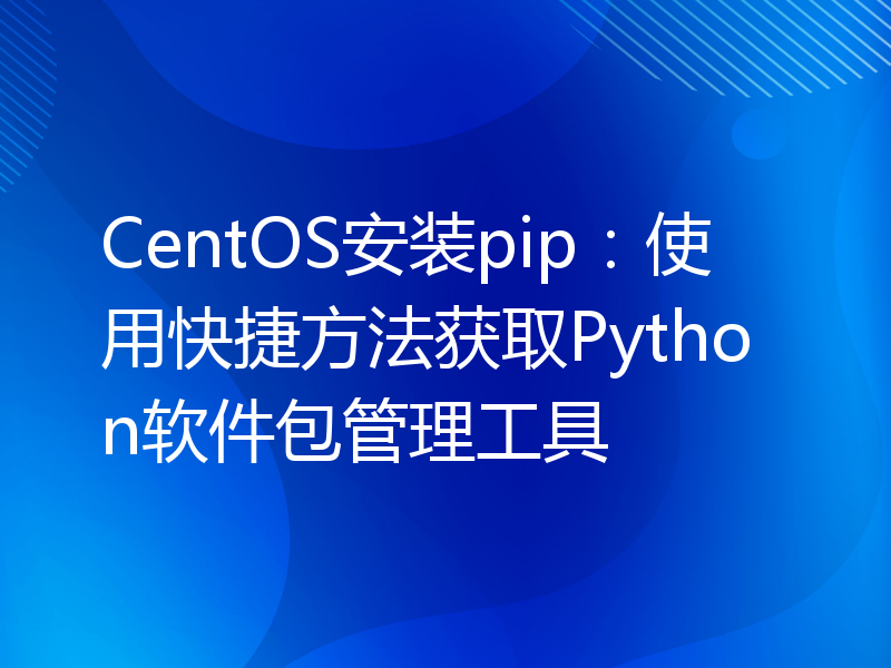 CentOS安装pip：使用快捷方法获取Python软件包管理工具