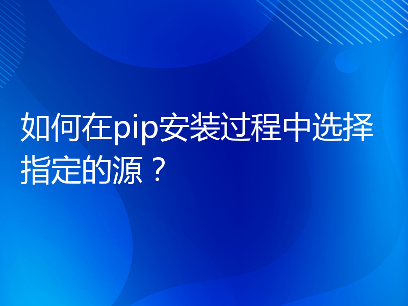 如何在pip安装过程中选择指定的源？