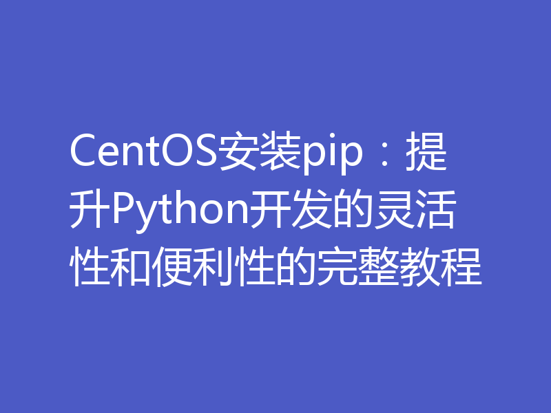 CentOS安装pip：提升Python开发的灵活性和便利性的完整教程