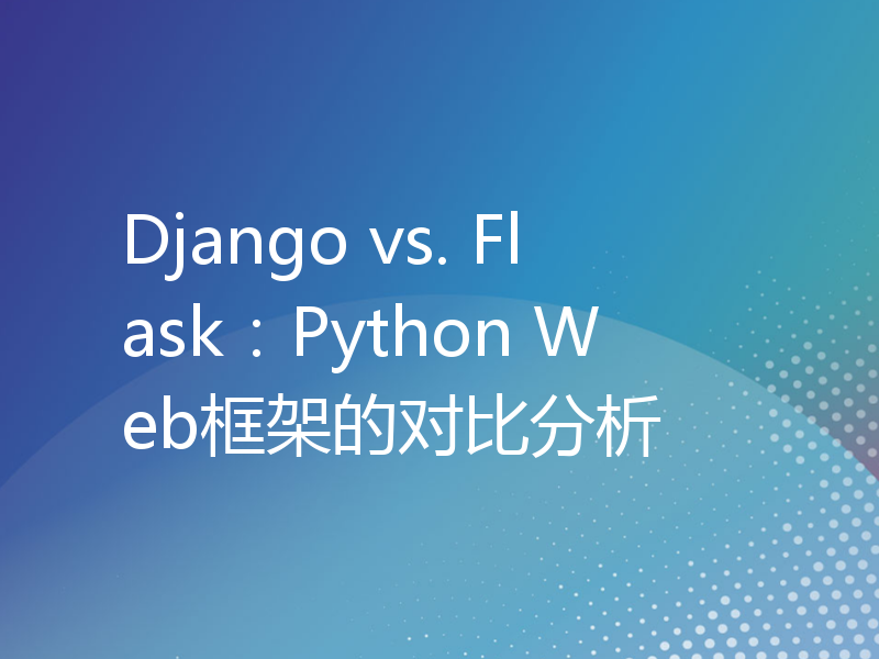 Django vs. Flask：Python Web框架的对比分析