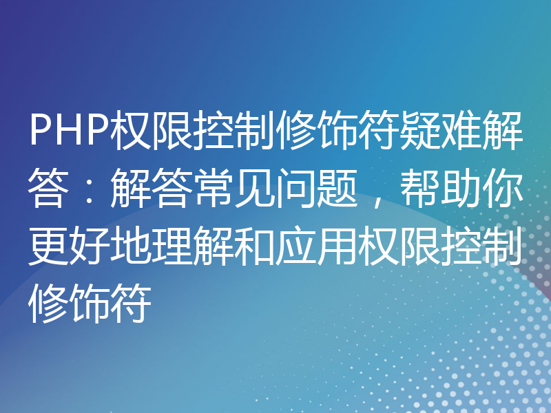 PHP权限控制修饰符疑难解答：解答常见问题，帮助你更好地理解和应用权限控制修饰符