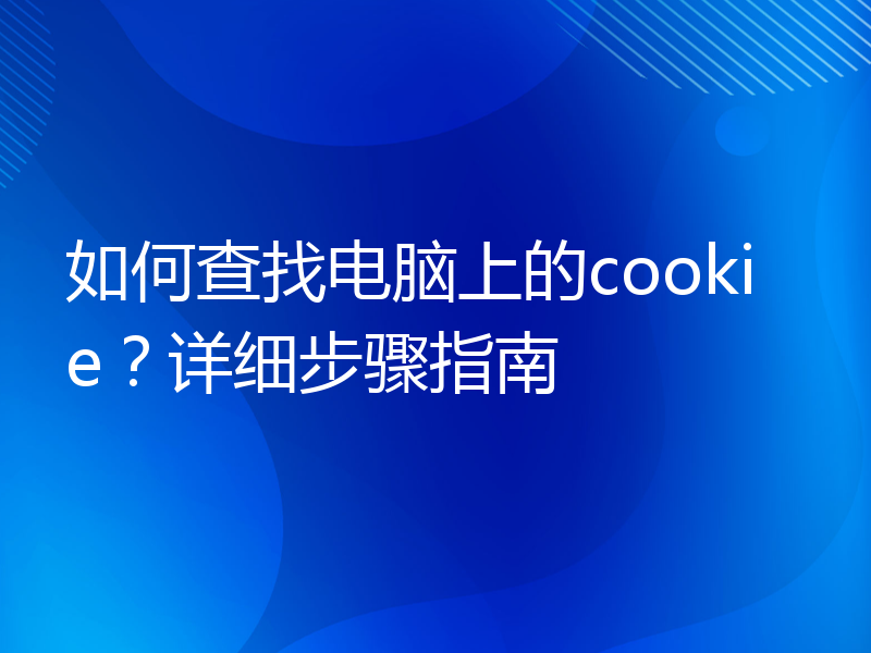 如何查找电脑上的cookie？详细步骤指南