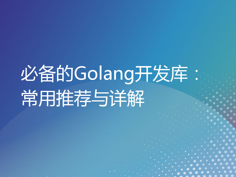 必备的Golang开发库：常用推荐与详解