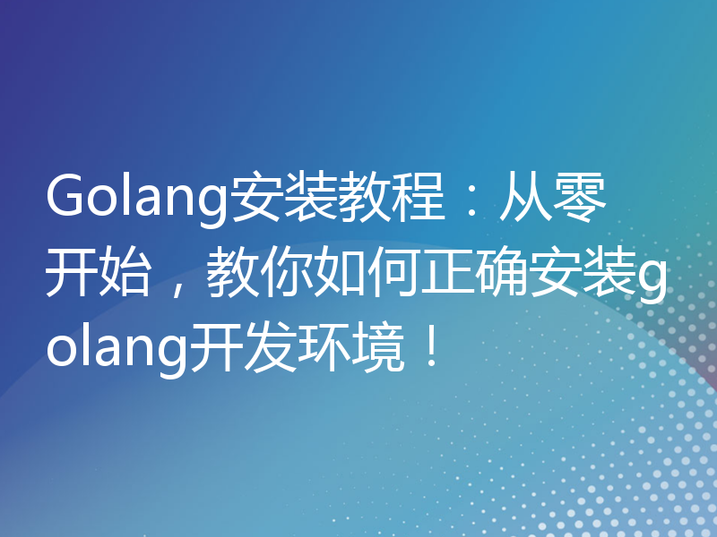 Golang安装教程：从零开始，教你如何正确安装golang开发环境！