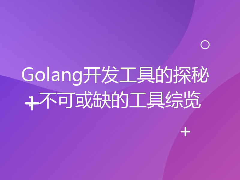 Golang开发工具的探秘：不可或缺的工具综览