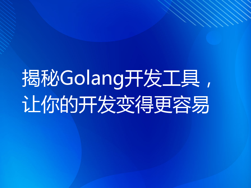 揭秘Golang开发工具，让你的开发变得更容易