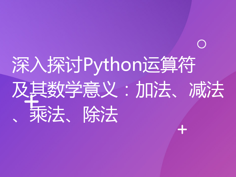 深入探讨Python运算符及其数学意义：加法、减法、乘法、除法