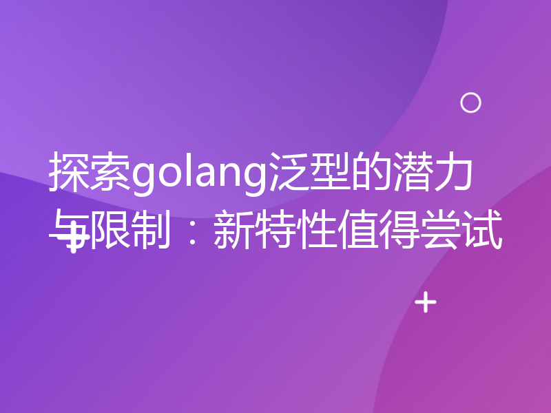 探索golang泛型的潜力与限制：新特性值得尝试