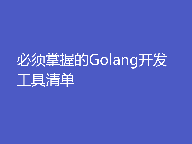 必须掌握的Golang开发工具清单