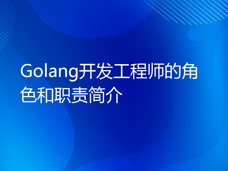 Golang开发工程师的角色和职责简介