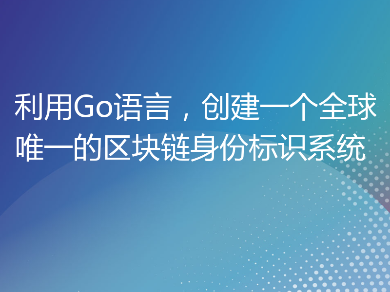 利用Go语言，创建一个全球唯一的区块链身份标识系统