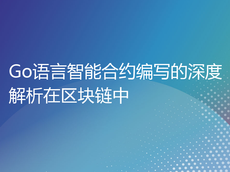 Go语言智能合约编写的深度解析在区块链中