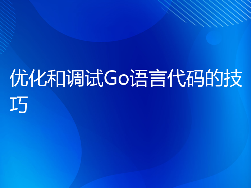 优化和调试Go语言代码的技巧