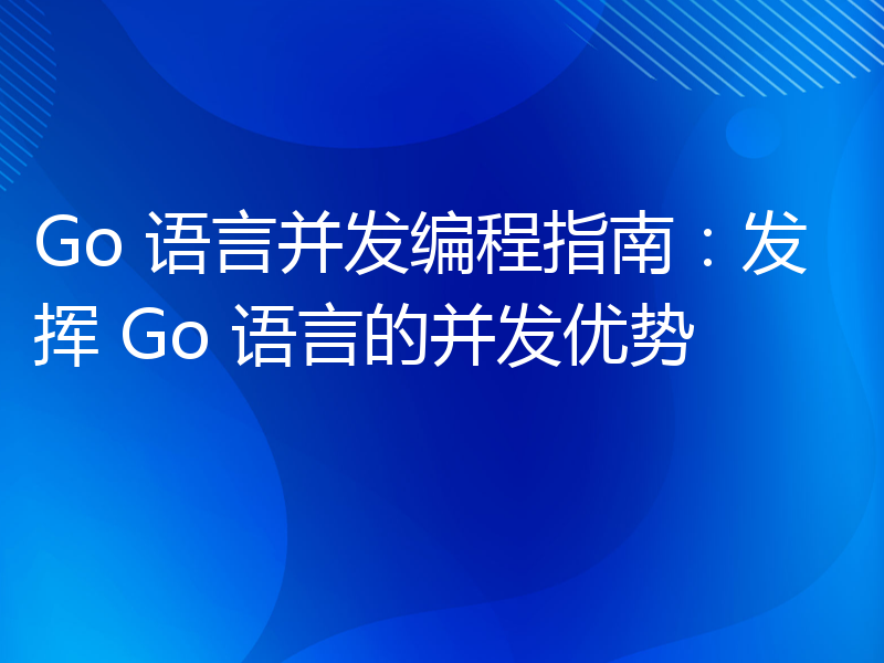 Go 语言并发编程指南：发挥 Go 语言的并发优势