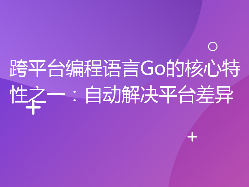 跨平台编程语言Go的核心特性之一：自动解决平台差异