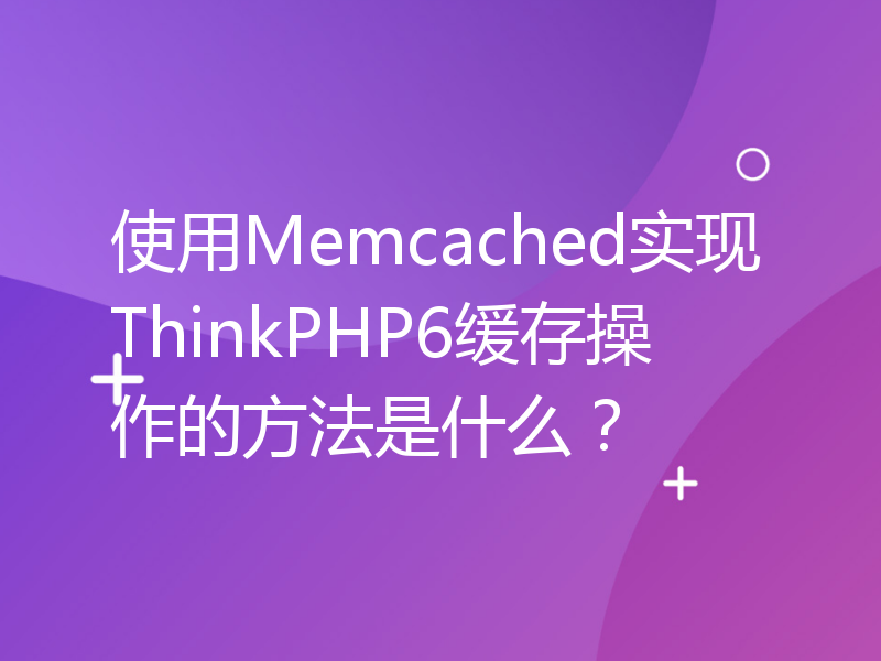 使用Memcached实现ThinkPHP6缓存操作的方法是什么？