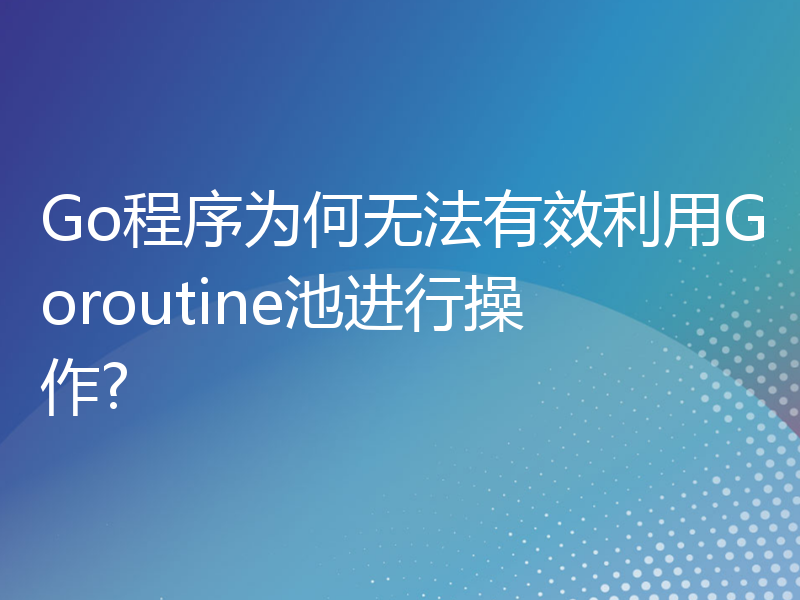 Go程序为何无法有效利用Goroutine池进行操作?