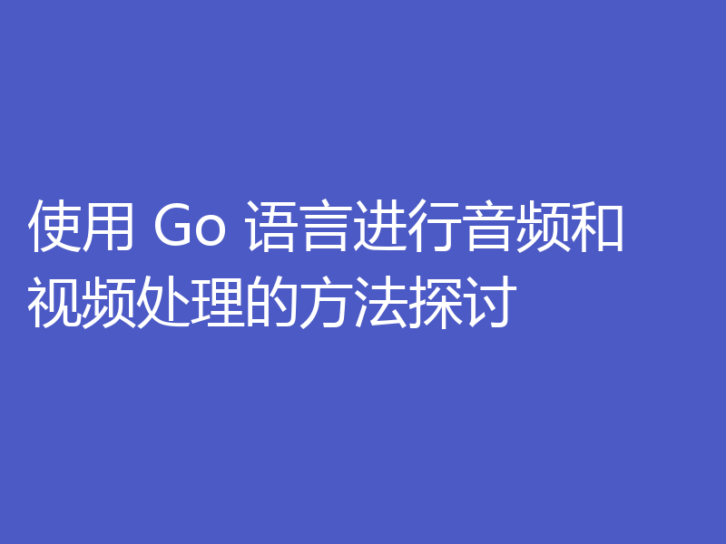 使用 Go 语言进行音频和视频处理的方法探讨