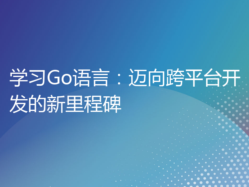 学习Go语言：迈向跨平台开发的新里程碑