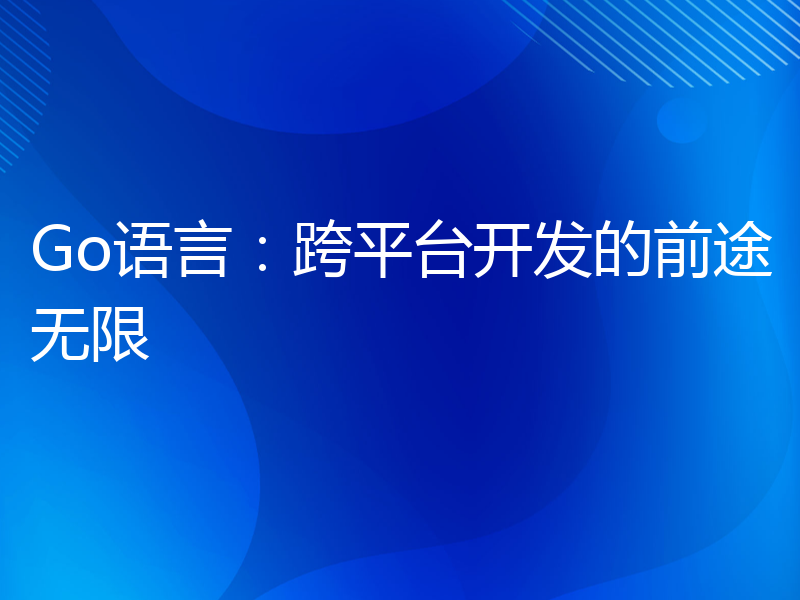 Go语言：跨平台开发的前途无限