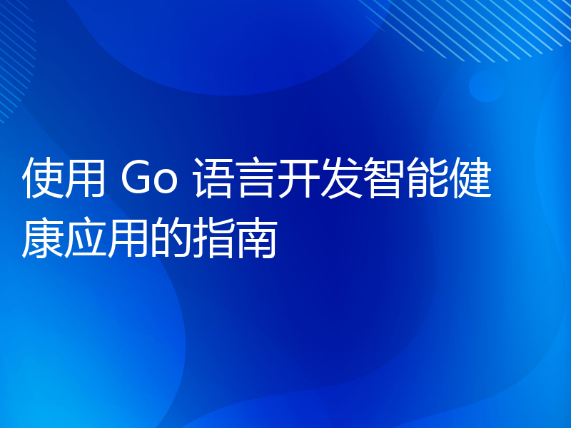 使用 Go 语言开发智能健康应用的指南