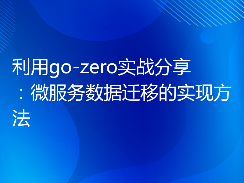 利用go-zero实战分享：微服务数据迁移的实现方法