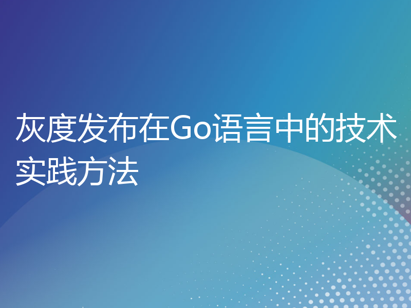 灰度发布在Go语言中的技术实践方法