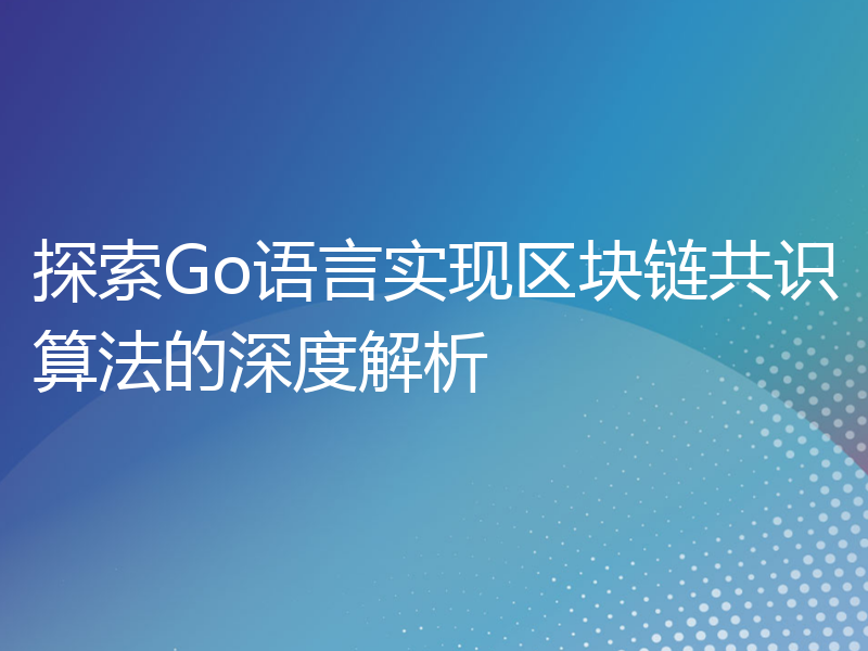 探索Go语言实现区块链共识算法的深度解析