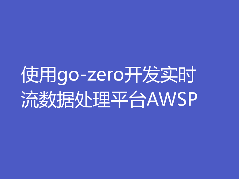 使用go-zero开发实时流数据处理平台AWSP