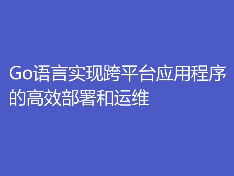 Go语言实现跨平台应用程序的高效部署和运维