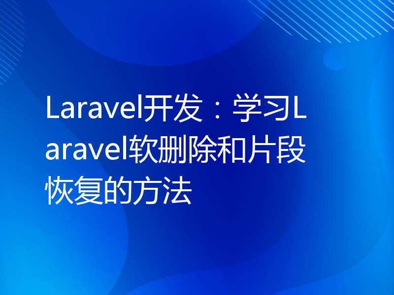 Laravel开发：学习Laravel软删除和片段恢复的方法