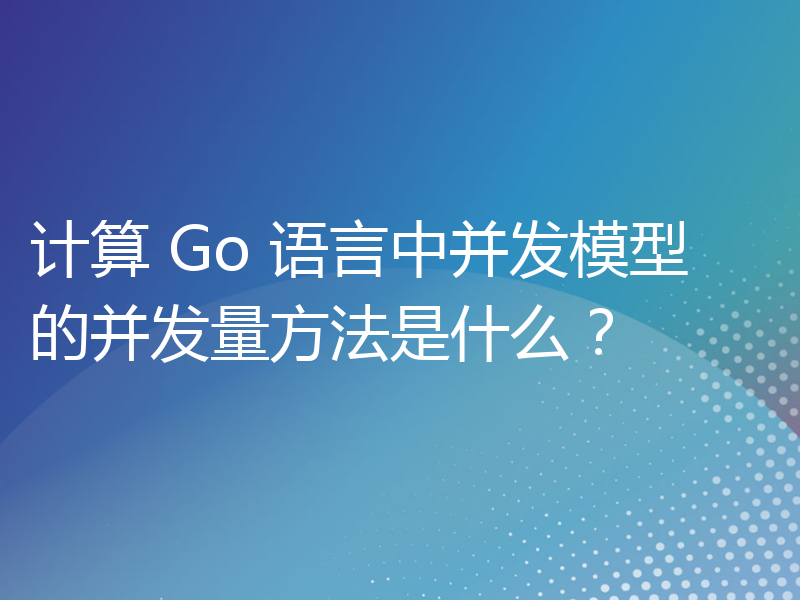 计算 Go 语言中并发模型的并发量方法是什么？