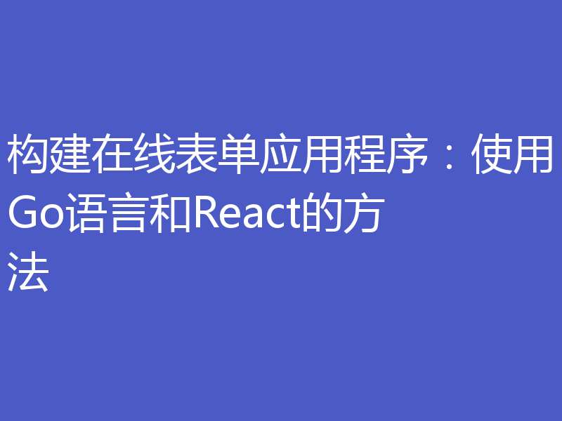 构建在线表单应用程序：使用Go语言和React的方法