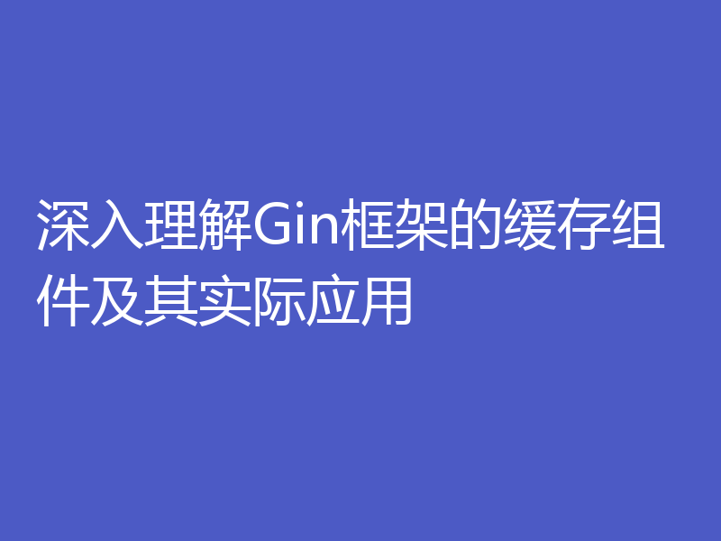 深入理解Gin框架的缓存组件及其实际应用