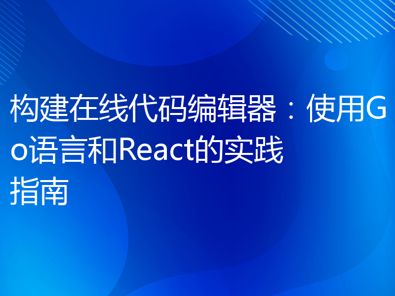 构建在线代码编辑器：使用Go语言和React的实践指南