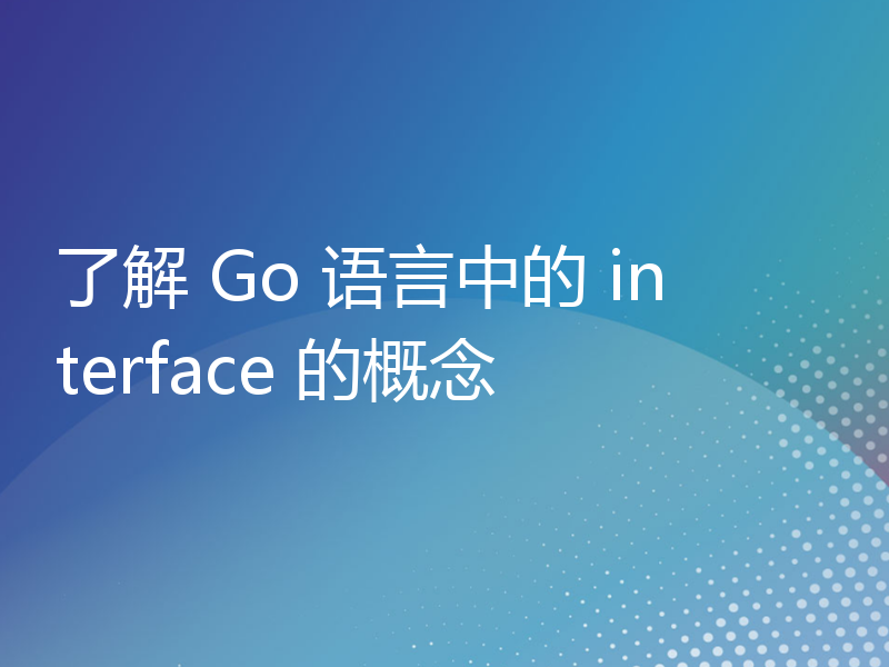 了解 Go 语言中的 interface 的概念