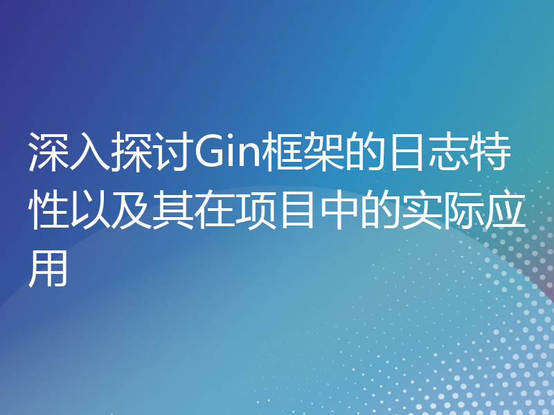 深入探讨Gin框架的日志特性以及其在项目中的实际应用