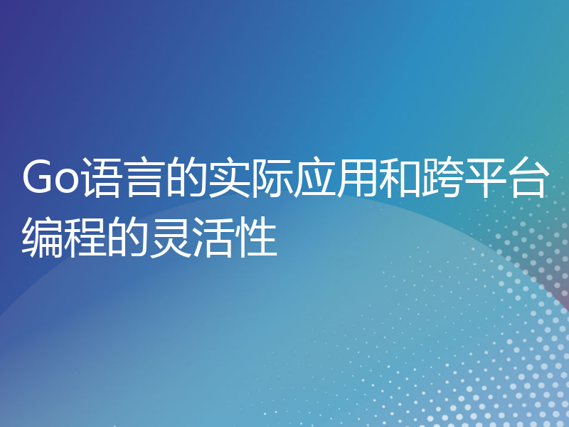 Go语言的实际应用和跨平台编程的灵活性