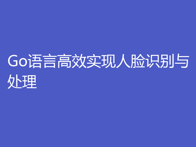 Go语言高效实现人脸识别与处理