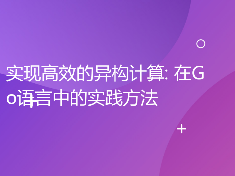 实现高效的异构计算: 在Go语言中的实践方法