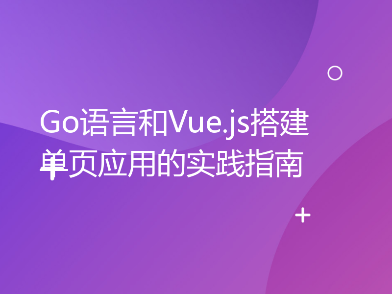 Go语言和Vue.js搭建单页应用的实践指南