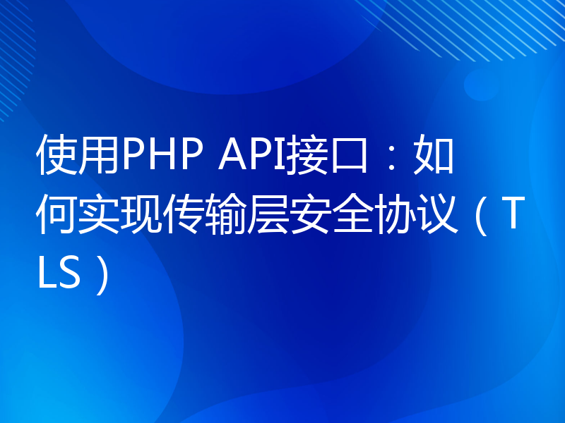 使用PHP API接口：如何实现传输层安全协议（TLS）