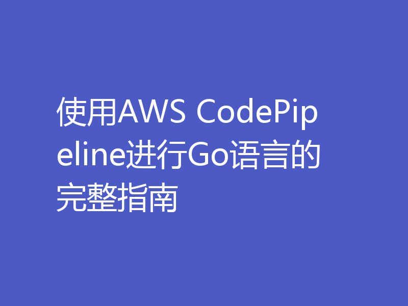 使用AWS CodePipeline进行Go语言的完整指南