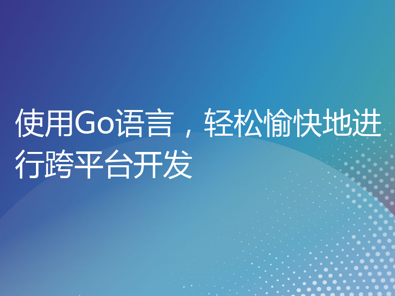 使用Go语言，轻松愉快地进行跨平台开发