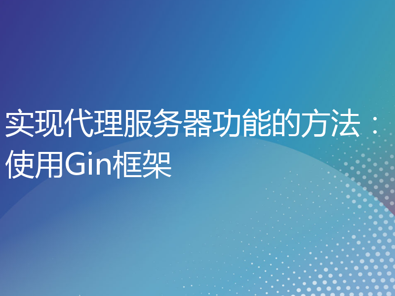 实现代理服务器功能的方法：使用Gin框架